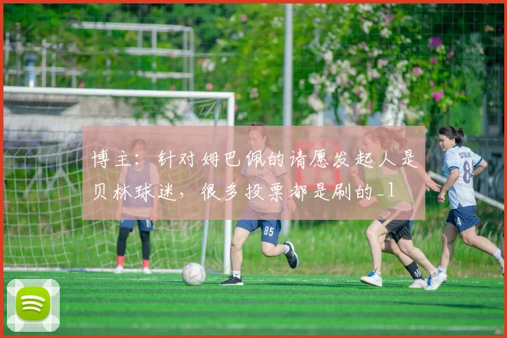 博主：针对姆巴佩的请愿发起人是贝林球迷，很多投票都是刷的_1