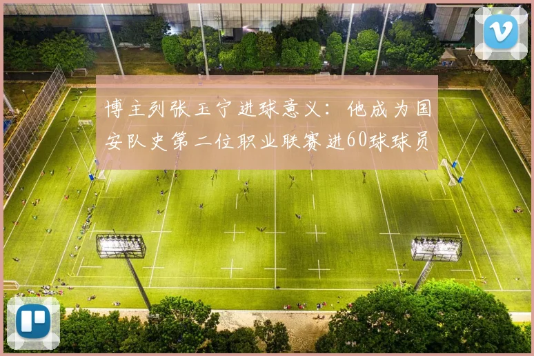博主列张玉宁进球意义：他成为国安队史第二位职业联赛进60球球员