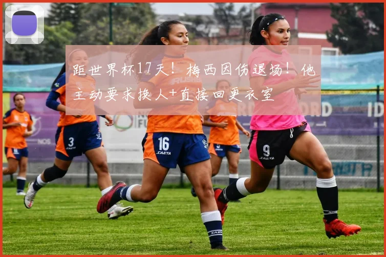 距世界杯17天！梅西因伤退场！他主动要求换人+直接回更衣室