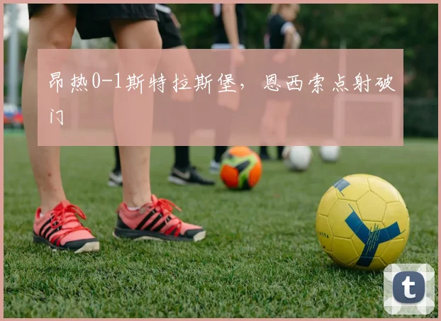 昂热0-1斯特拉斯堡，恩西索点射破门
