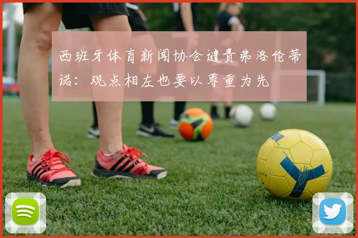 西班牙体育新闻协会谴责弗洛伦蒂诺：观点相左也要以尊重为先