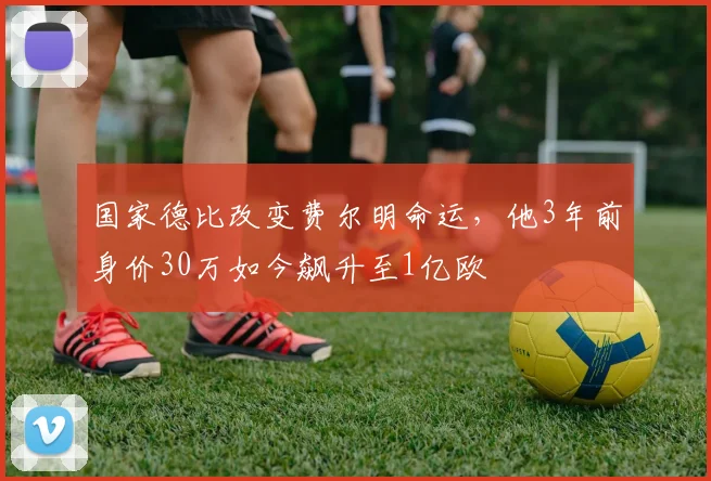 国家德比改变费尔明命运，他3年前身价30万如今飙升至1亿欧