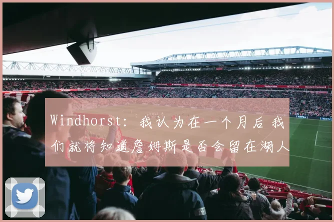 Windhorst：我认为在一个月后 我们就将知道詹姆斯是否会留在湖人