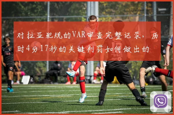 对拉亚犯规的VAR审查完整记录，历时4分17秒的关键判罚如何做出的
